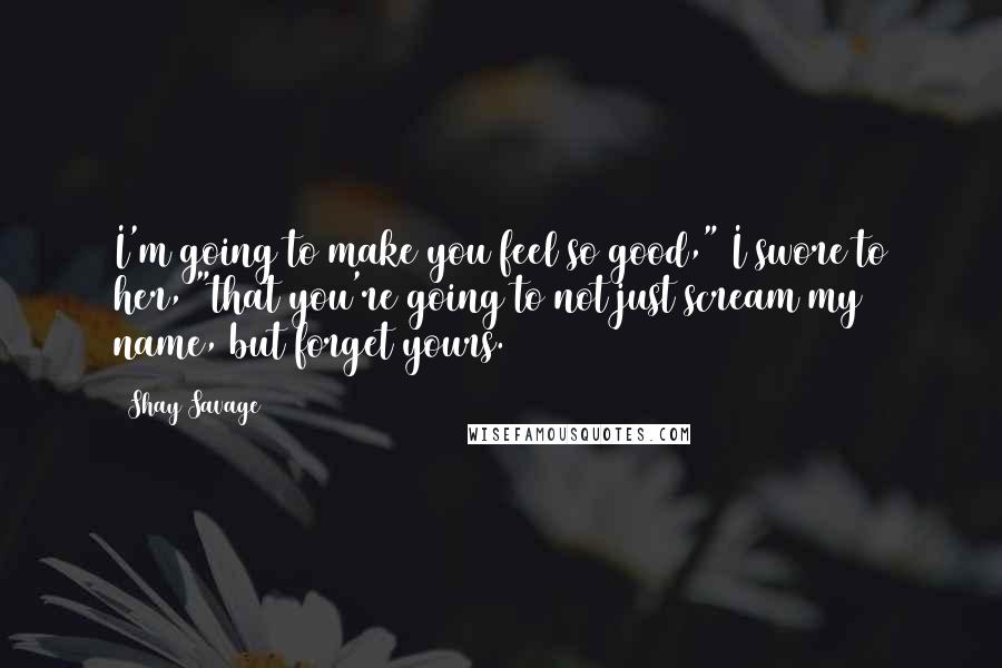 Shay Savage Quotes: I'm going to make you feel so good," I swore to her, "that you're going to not just scream my name, but forget yours.