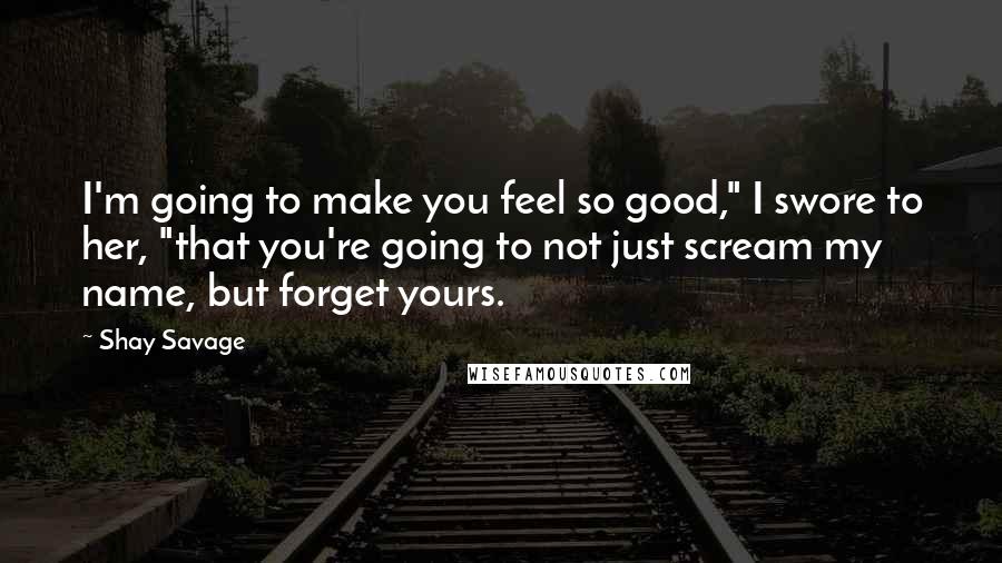 Shay Savage Quotes: I'm going to make you feel so good," I swore to her, "that you're going to not just scream my name, but forget yours.