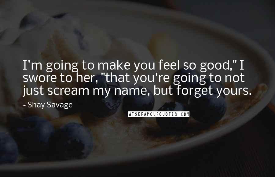 Shay Savage Quotes: I'm going to make you feel so good," I swore to her, "that you're going to not just scream my name, but forget yours.