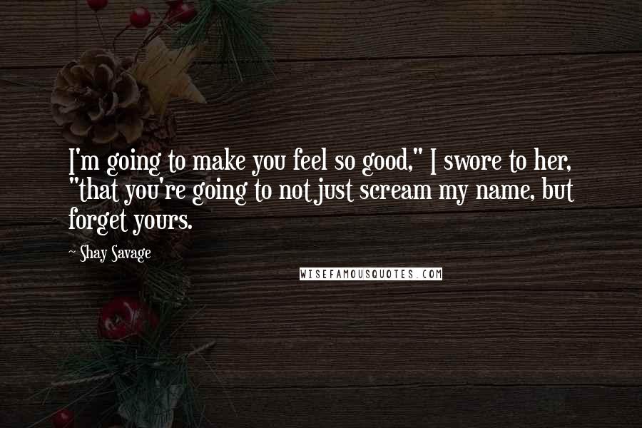 Shay Savage Quotes: I'm going to make you feel so good," I swore to her, "that you're going to not just scream my name, but forget yours.