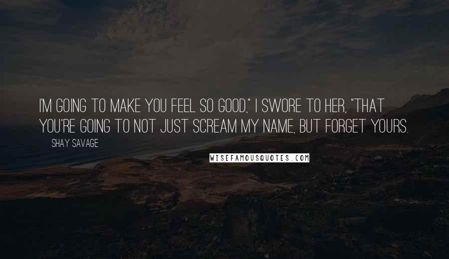 Shay Savage Quotes: I'm going to make you feel so good," I swore to her, "that you're going to not just scream my name, but forget yours.