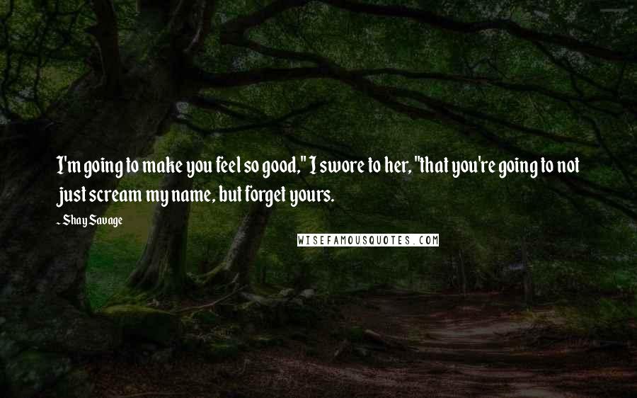 Shay Savage Quotes: I'm going to make you feel so good," I swore to her, "that you're going to not just scream my name, but forget yours.