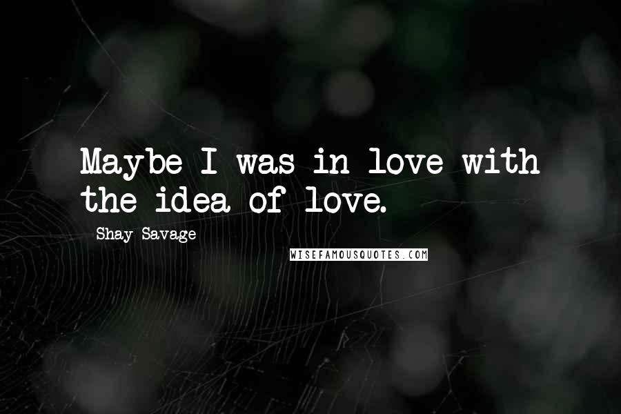 Shay Savage Quotes: Maybe I was in love with the idea of love.