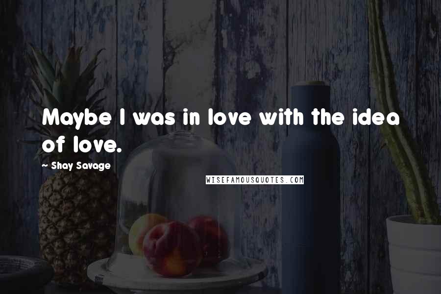 Shay Savage Quotes: Maybe I was in love with the idea of love.