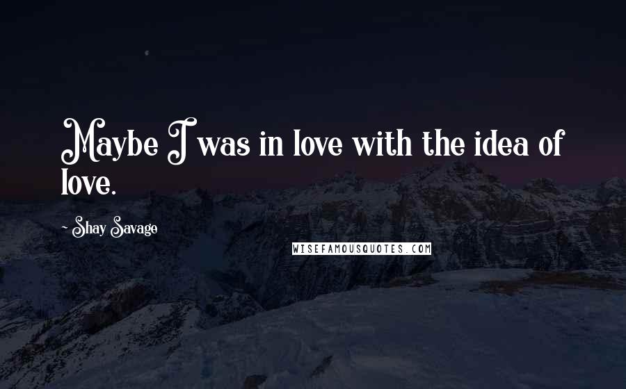 Shay Savage Quotes: Maybe I was in love with the idea of love.