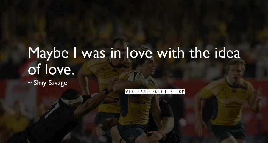 Shay Savage Quotes: Maybe I was in love with the idea of love.