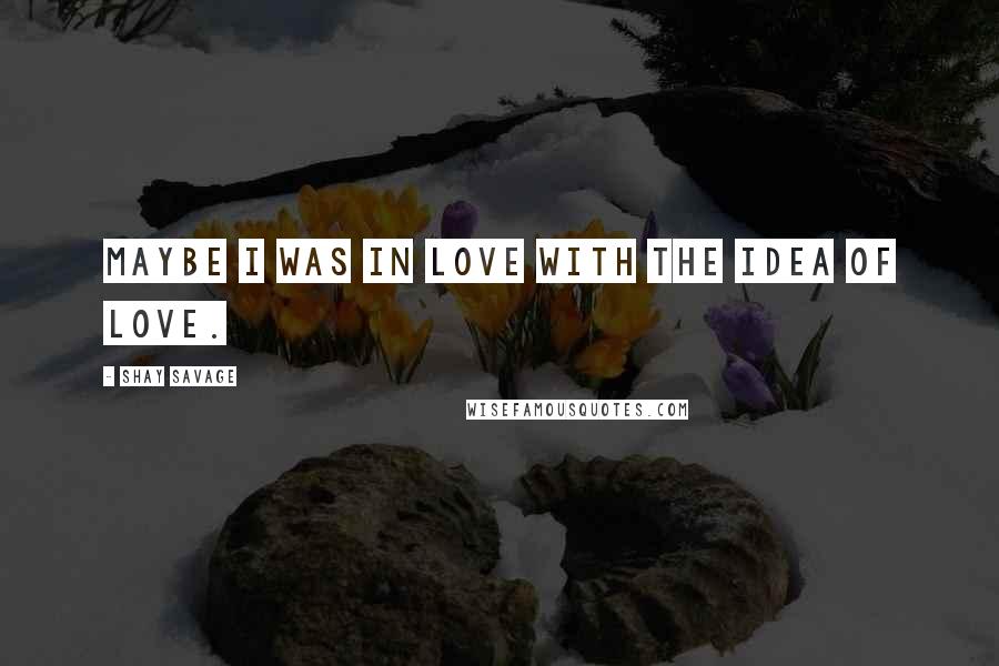 Shay Savage Quotes: Maybe I was in love with the idea of love.