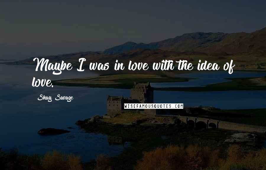 Shay Savage Quotes: Maybe I was in love with the idea of love.