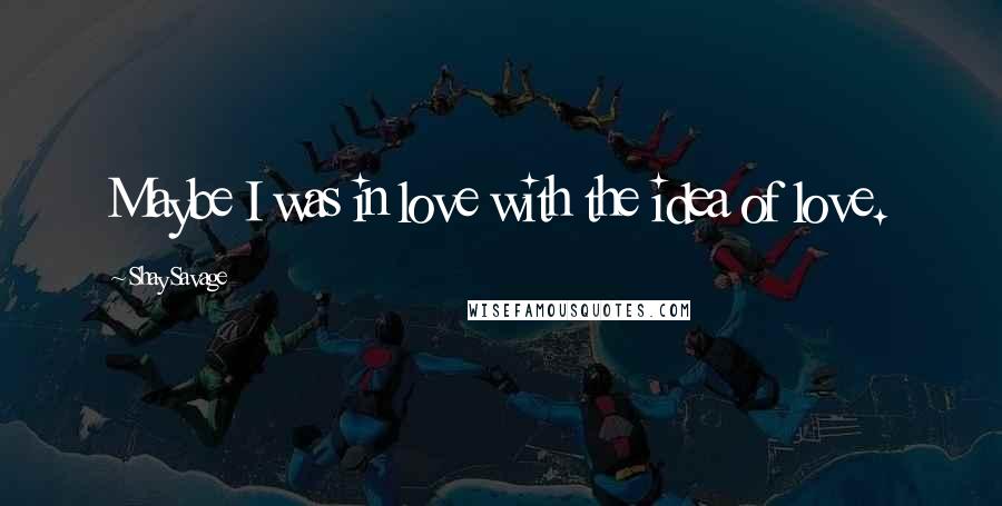 Shay Savage Quotes: Maybe I was in love with the idea of love.