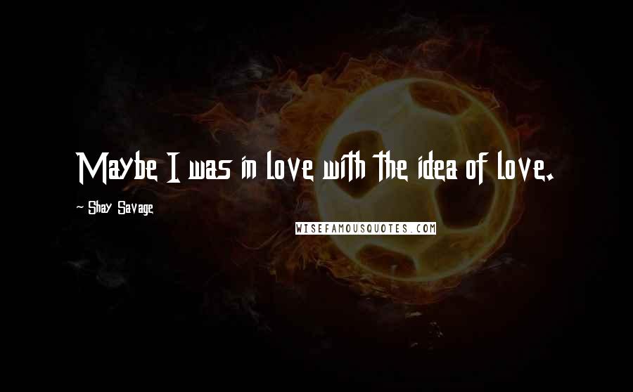 Shay Savage Quotes: Maybe I was in love with the idea of love.