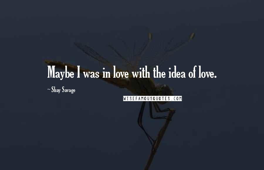 Shay Savage Quotes: Maybe I was in love with the idea of love.