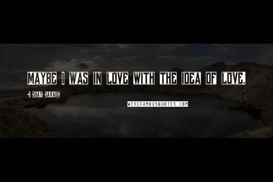 Shay Savage Quotes: Maybe I was in love with the idea of love.