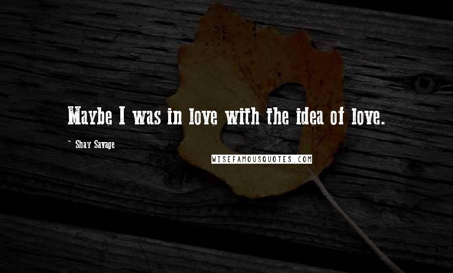 Shay Savage Quotes: Maybe I was in love with the idea of love.