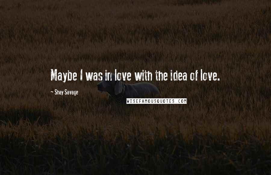 Shay Savage Quotes: Maybe I was in love with the idea of love.