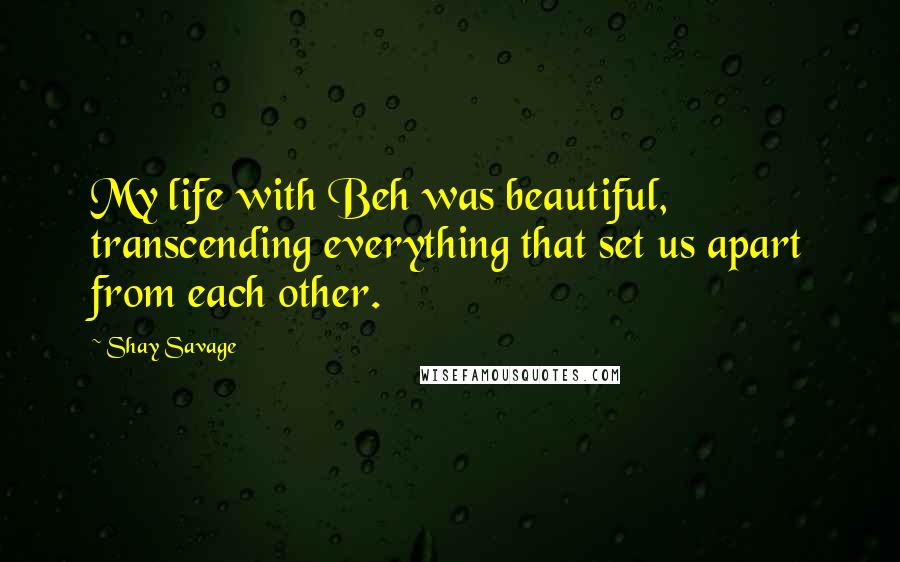 Shay Savage Quotes: My life with Beh was beautiful, transcending everything that set us apart from each other.