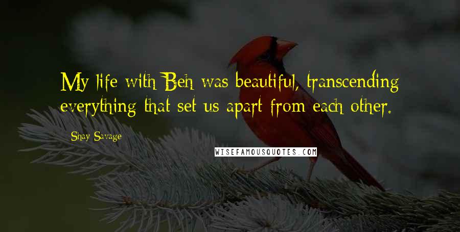 Shay Savage Quotes: My life with Beh was beautiful, transcending everything that set us apart from each other.