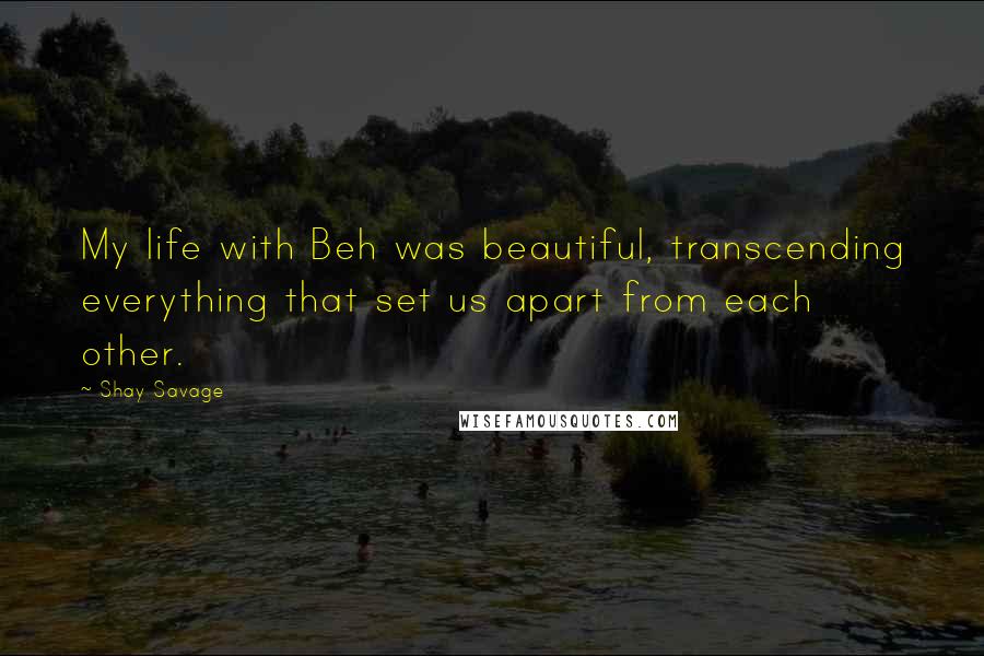 Shay Savage Quotes: My life with Beh was beautiful, transcending everything that set us apart from each other.
