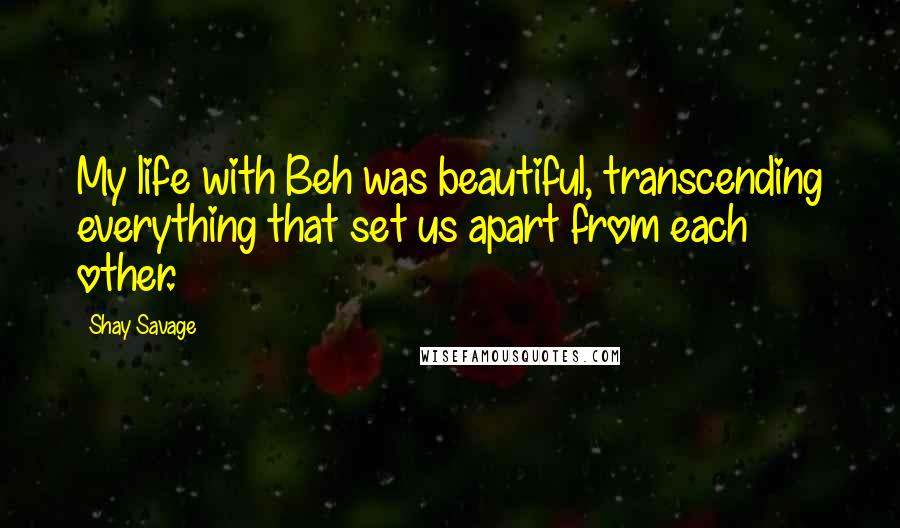 Shay Savage Quotes: My life with Beh was beautiful, transcending everything that set us apart from each other.