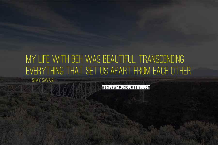 Shay Savage Quotes: My life with Beh was beautiful, transcending everything that set us apart from each other.