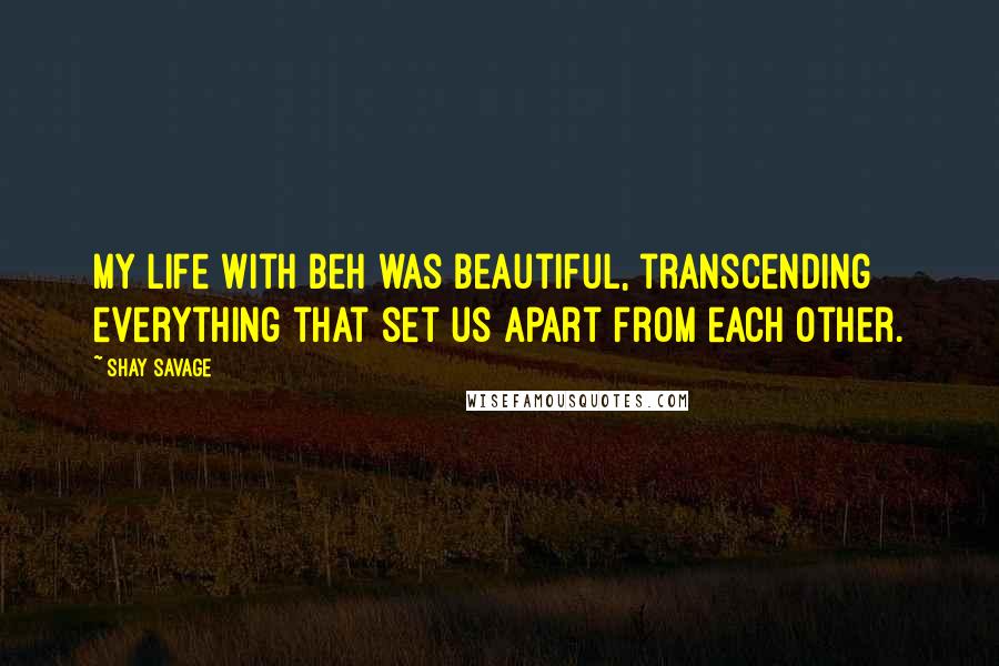 Shay Savage Quotes: My life with Beh was beautiful, transcending everything that set us apart from each other.