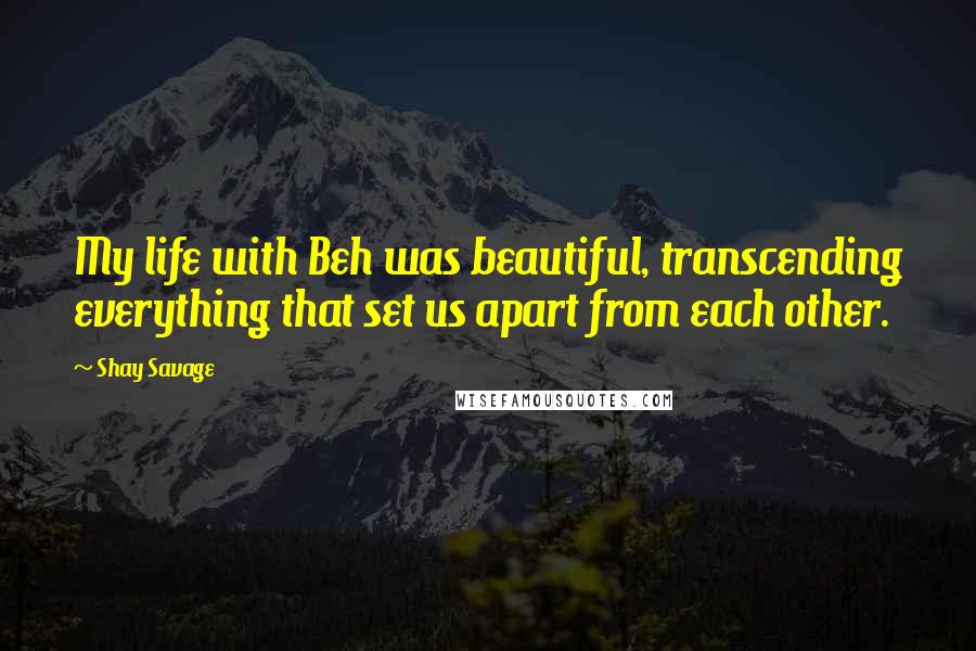 Shay Savage Quotes: My life with Beh was beautiful, transcending everything that set us apart from each other.