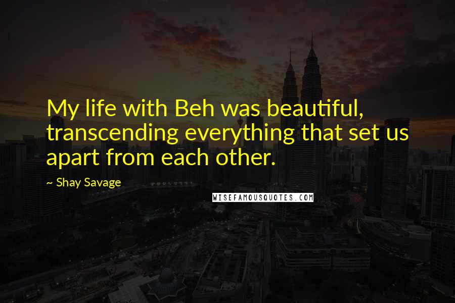 Shay Savage Quotes: My life with Beh was beautiful, transcending everything that set us apart from each other.