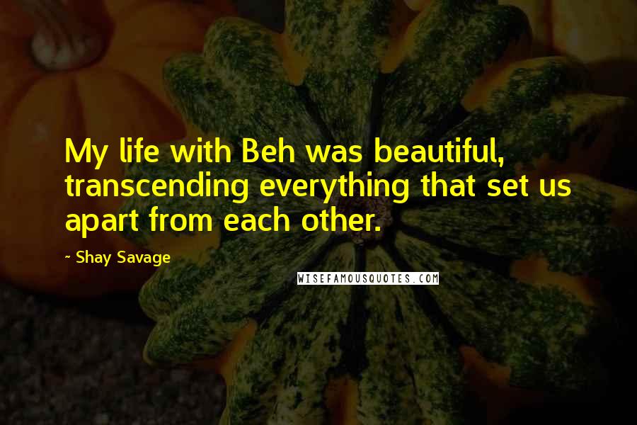 Shay Savage Quotes: My life with Beh was beautiful, transcending everything that set us apart from each other.