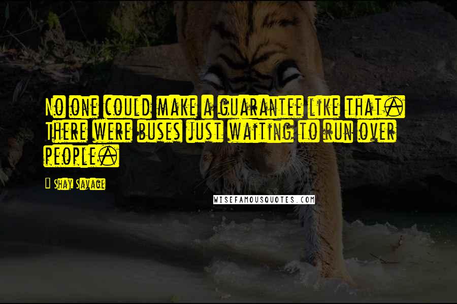 Shay Savage Quotes: No one could make a guarantee like that.  There were buses just waiting to run over people.
