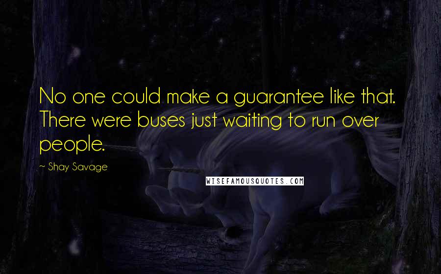 Shay Savage Quotes: No one could make a guarantee like that.  There were buses just waiting to run over people.