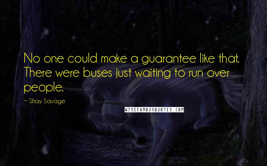 Shay Savage Quotes: No one could make a guarantee like that. There were buses just waiting to run over people.