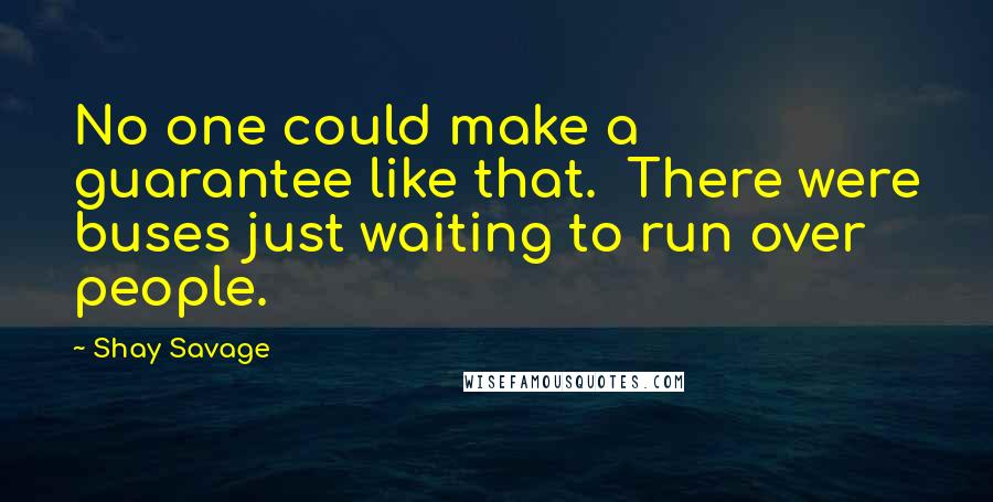 Shay Savage Quotes: No one could make a guarantee like that.  There were buses just waiting to run over people.