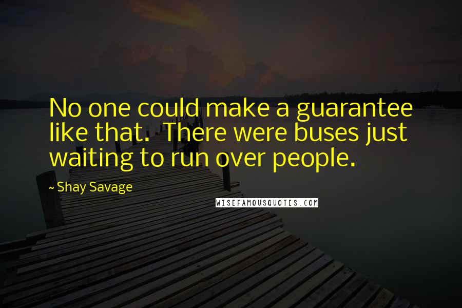 Shay Savage Quotes: No one could make a guarantee like that.  There were buses just waiting to run over people.