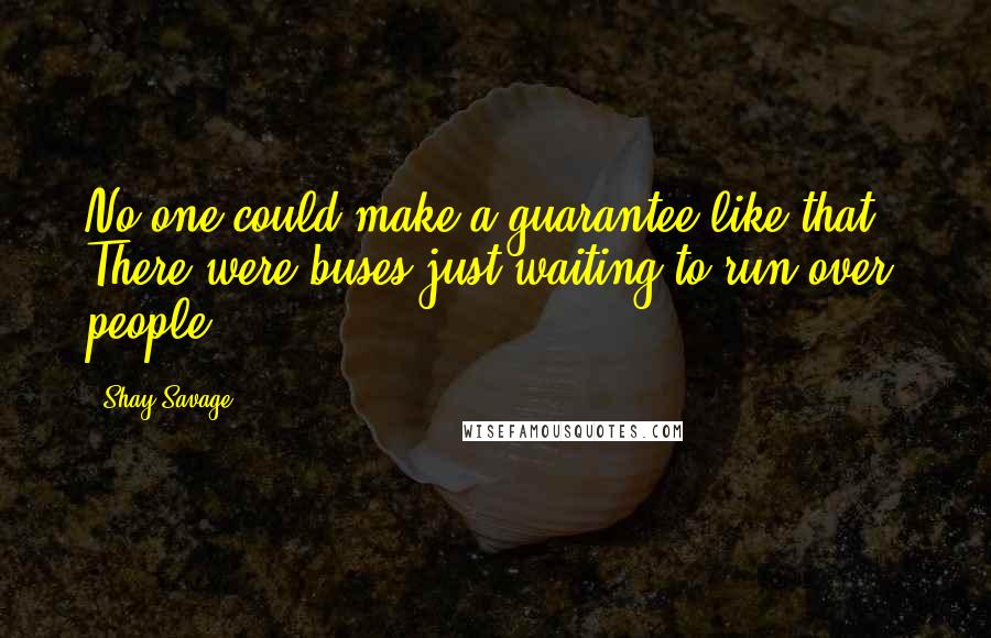Shay Savage Quotes: No one could make a guarantee like that.  There were buses just waiting to run over people.