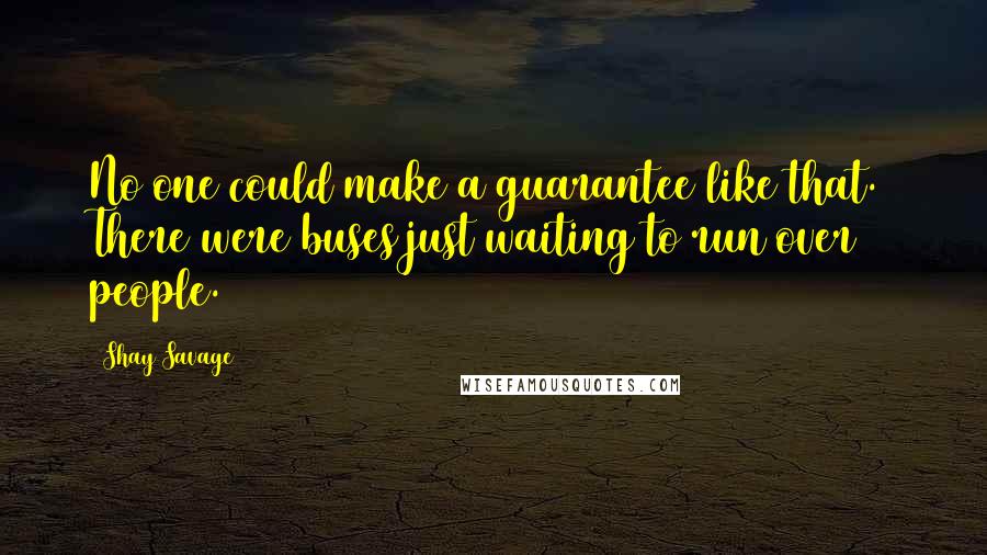 Shay Savage Quotes: No one could make a guarantee like that.  There were buses just waiting to run over people.