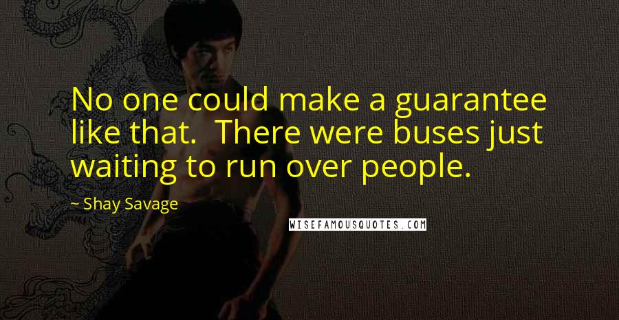 Shay Savage Quotes: No one could make a guarantee like that.  There were buses just waiting to run over people.