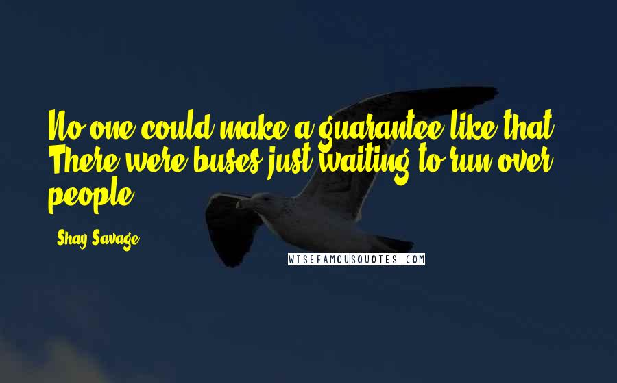 Shay Savage Quotes: No one could make a guarantee like that.  There were buses just waiting to run over people.