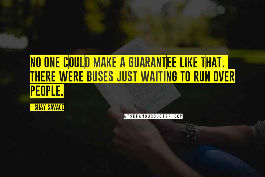 Shay Savage Quotes: No one could make a guarantee like that. There were buses just waiting to run over people.