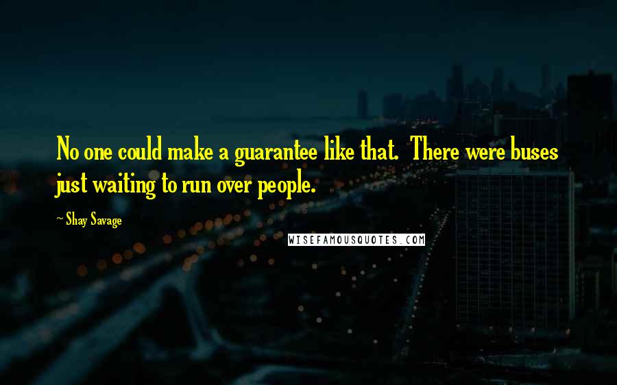 Shay Savage Quotes: No one could make a guarantee like that.  There were buses just waiting to run over people.