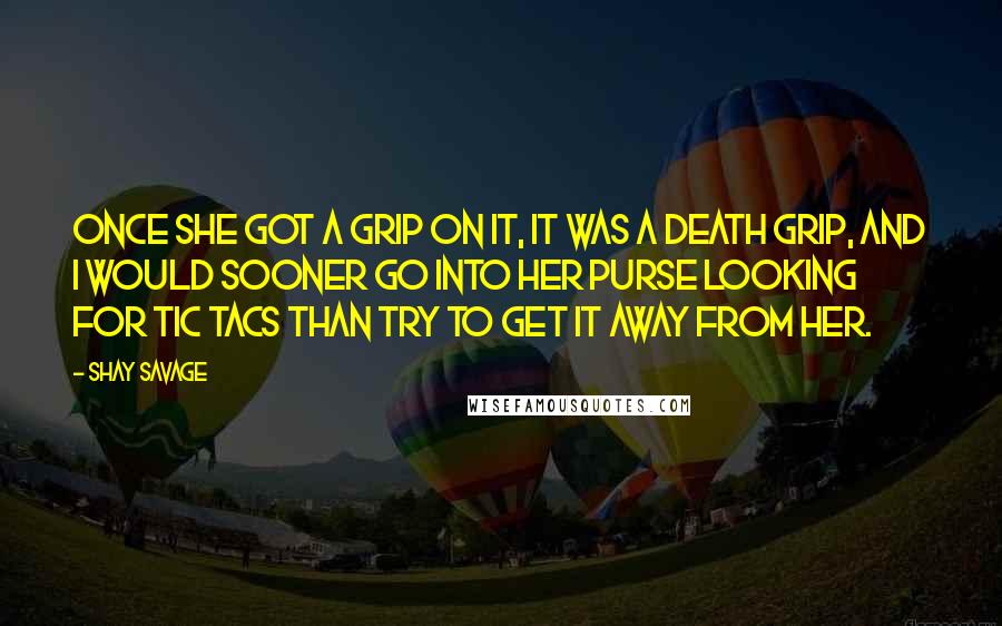 Shay Savage Quotes: Once she got a grip on it, it was a death grip, and I would sooner go into her purse looking for Tic Tacs than try to get it away from her.