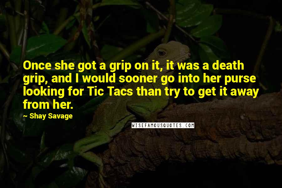 Shay Savage Quotes: Once she got a grip on it, it was a death grip, and I would sooner go into her purse looking for Tic Tacs than try to get it away from her.