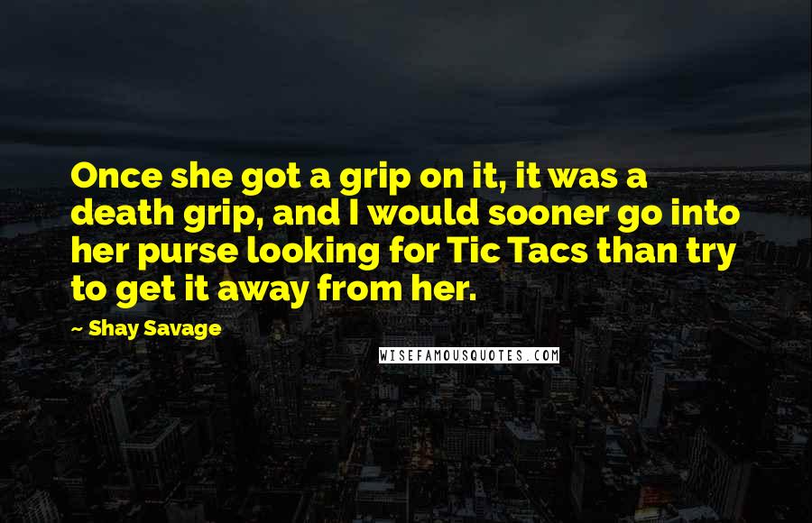 Shay Savage Quotes: Once she got a grip on it, it was a death grip, and I would sooner go into her purse looking for Tic Tacs than try to get it away from her.