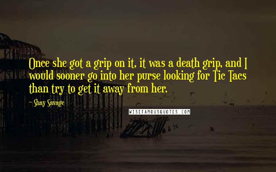 Shay Savage Quotes: Once she got a grip on it, it was a death grip, and I would sooner go into her purse looking for Tic Tacs than try to get it away from her.