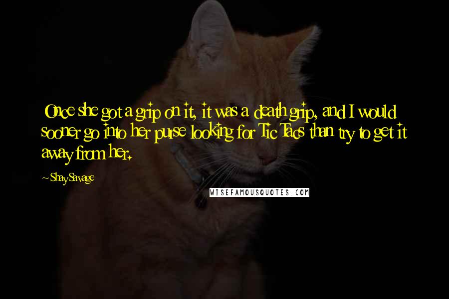 Shay Savage Quotes: Once she got a grip on it, it was a death grip, and I would sooner go into her purse looking for Tic Tacs than try to get it away from her.