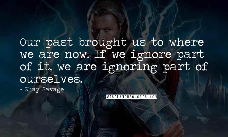 Shay Savage Quotes: Our past brought us to where we are now. If we ignore part of it, we are ignoring part of ourselves.