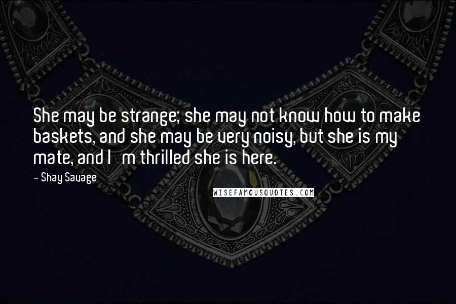 Shay Savage Quotes: She may be strange; she may not know how to make baskets, and she may be very noisy, but she is my mate, and I'm thrilled she is here.