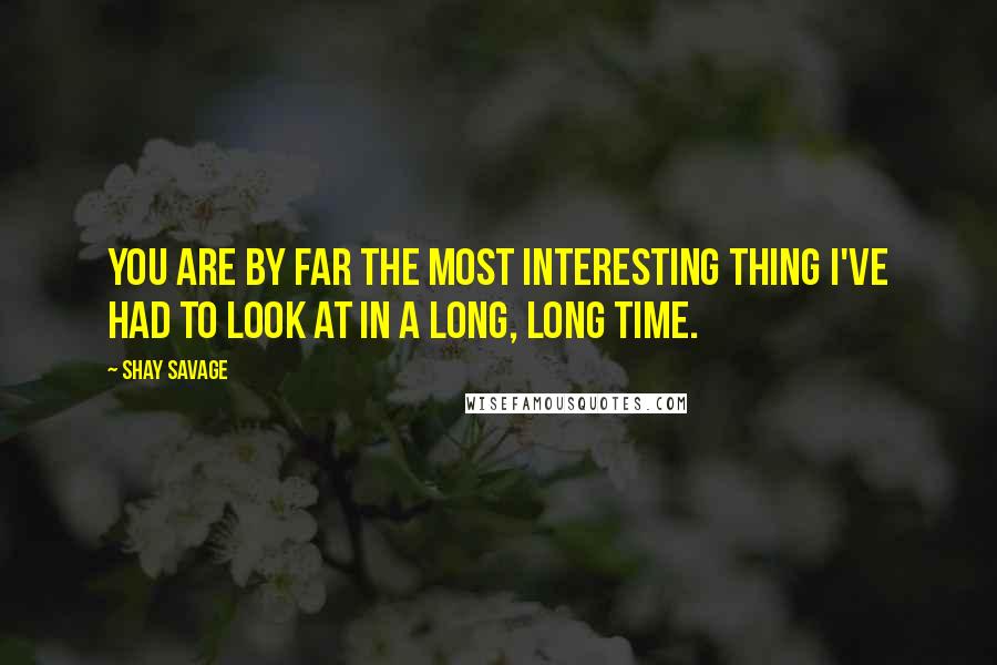 Shay Savage Quotes: You are by far the most interesting thing I've had to look at in a long, long time.