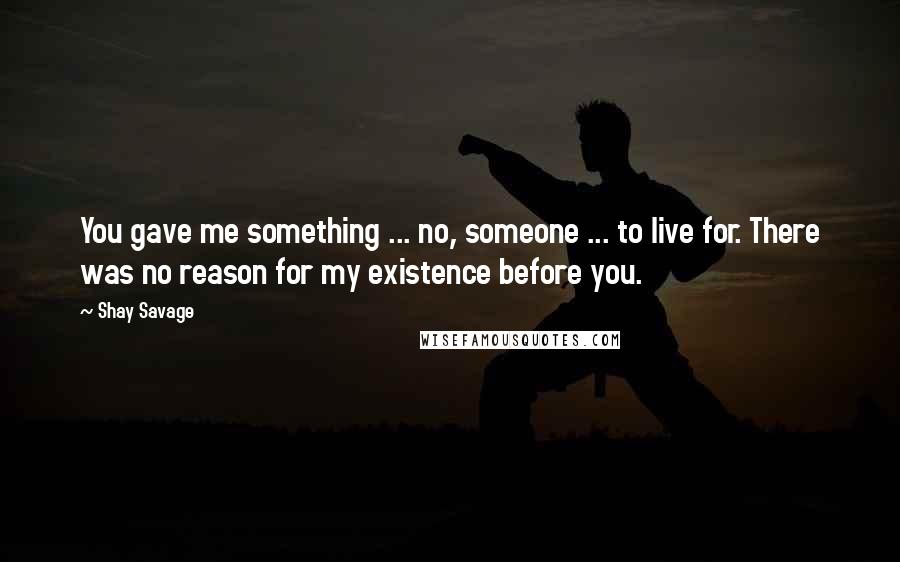 Shay Savage Quotes: You gave me something ... no, someone ... to live for. There was no reason for my existence before you.