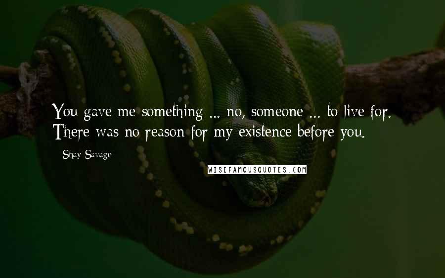 Shay Savage Quotes: You gave me something ... no, someone ... to live for. There was no reason for my existence before you.