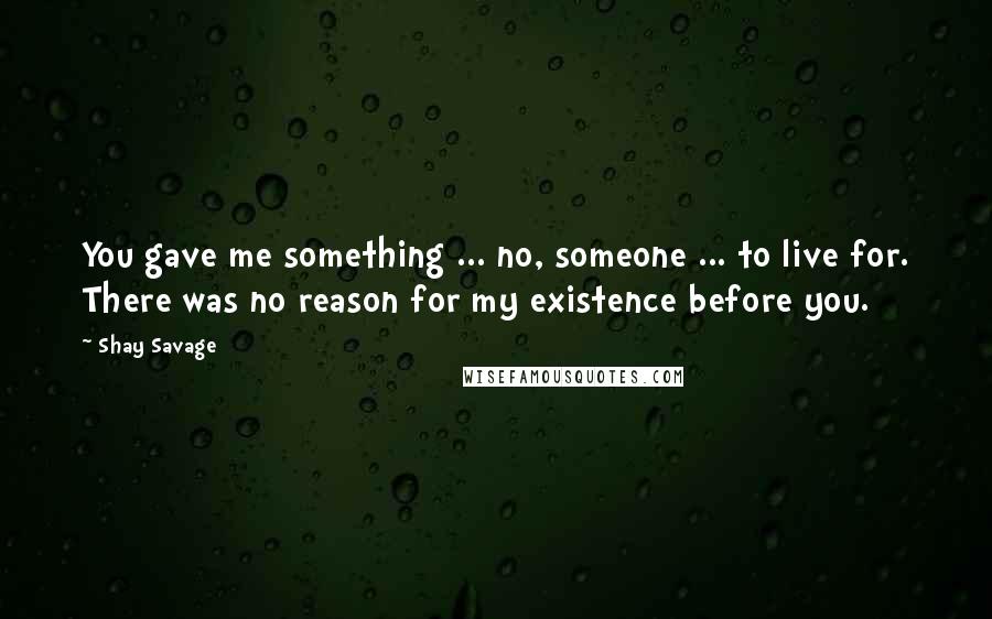 Shay Savage Quotes: You gave me something ... no, someone ... to live for. There was no reason for my existence before you.