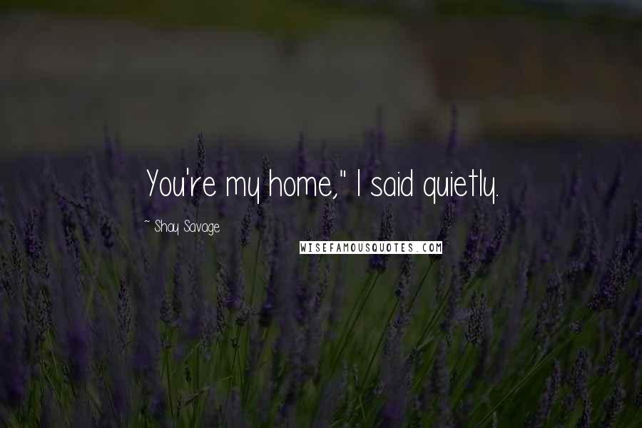 Shay Savage Quotes: You're my home," I said quietly.